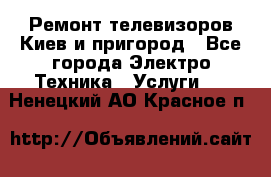 Ремонт телевизоров Киев и пригород - Все города Электро-Техника » Услуги   . Ненецкий АО,Красное п.